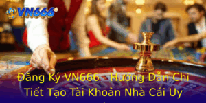Ang Ky Vn666 Huong Dan Chi Tiet Tao Tai Khoan Nha Cai Uy Tin